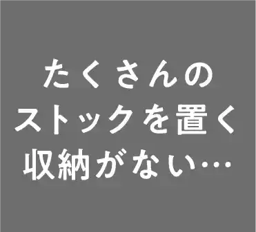 たくさんのストックを置く収納がない…