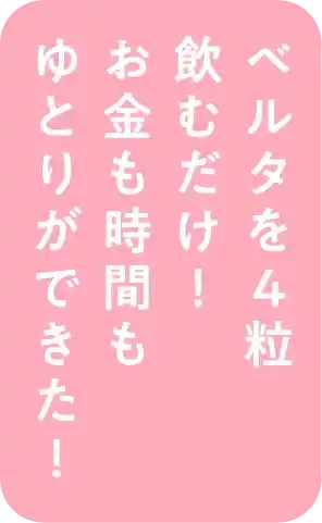 ベルタを4粒飲むだけ！お金も時間もゆとりができた！